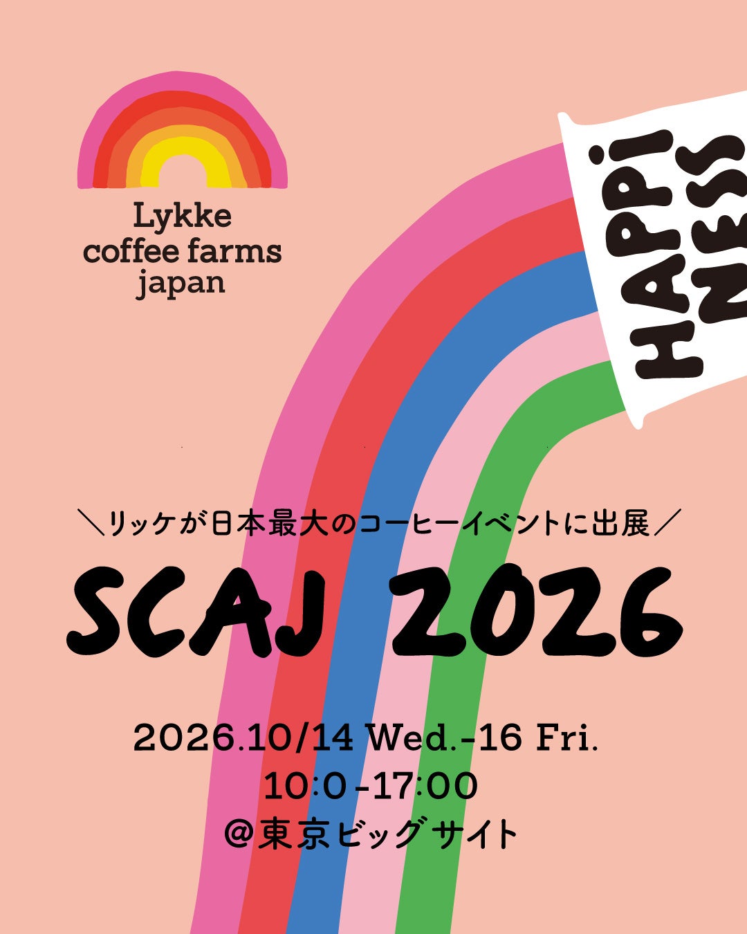 ■ Exhibiting at SCAJ 2026, held from October 14 to 17, 2026 (our booth from October 14 to 16). The event runs from 10:00 to 17:00 at Tokyo Big Sight, South 1-2 Exhibition Hall【S029】. Our booth features a rainbow design inspired by HAPPINESS, Lykke's signature flavor. We will offer tastings to visitors and sell various coffee beans and goods alongside POW BAR. If you see the rainbow at the venue, please stop by!