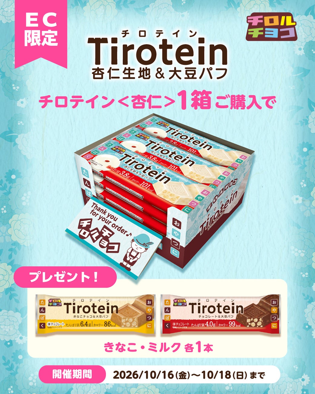 ③Second release 'New Product Chirotein Almond' Launch Campaign' ■ Duration: October 16, 2026, 12:00 PM to October 18, 2026, 11:59 PM ■ Contents: Purchase 1 box of 'Chirotein Almond' (15 bottles) for ¥1,944 (tax included) and get 1 bottle each of Kinako and Milk as a gift! ■ Notes: Gift limit 1 per person, campaign may end early if the quota is reached. Link: https://shop.tirol-choco.com/products/2610_tirotein_annin
